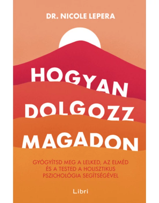 Hogyan dolgozz magadon - Gyógyítsd meg a lelked, az elméd és a tested